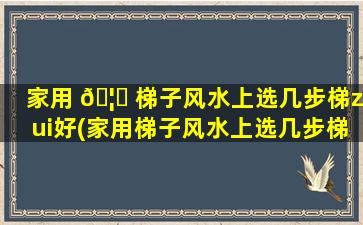 家用 🦆 梯子风水上选几步梯zui
好(家用梯子风水上选几步梯zui
好呢)